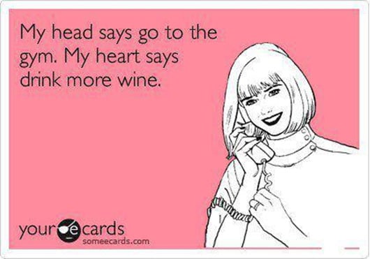 My head says go to the gym. My heart says drink more wine.